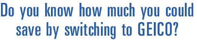Do you know how much you could save by switching to GEICO?